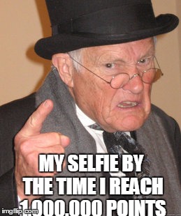 Back In My Day Meme | MY SELFIE BY THE TIME I REACH 1,000,000 POINTS | image tagged in memes,back in my day | made w/ Imgflip meme maker