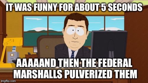 Aaaaand Its Gone Meme | IT WAS FUNNY FOR ABOUT 5 SECONDS AAAAAND THEN THE FEDERAL MARSHALLS PULVERIZED THEM | image tagged in memes,aaaaand its gone | made w/ Imgflip meme maker