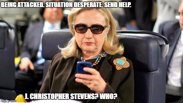 What Difference Does It Make? | BEING ATTACKED. SITUATION DESPERATE. SEND HELP. J. CHRISTOPHER STEVENS? WHO? | image tagged in hillary what difference does it make | made w/ Imgflip meme maker