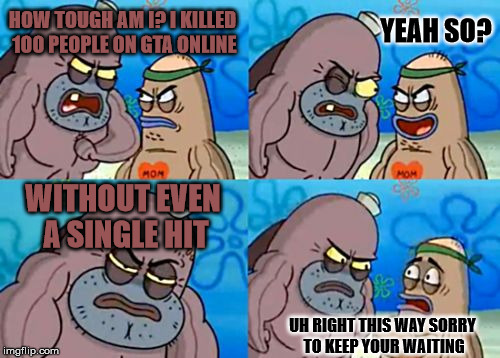 How Tough Are You | YEAH SO? HOW TOUGH AM I?
I KILLED 100 PEOPLE ON GTA ONLINE; WITHOUT EVEN A SINGLE HIT; UH RIGHT THIS WAY SORRY TO KEEP YOUR WAITING | image tagged in memes,how tough are you | made w/ Imgflip meme maker