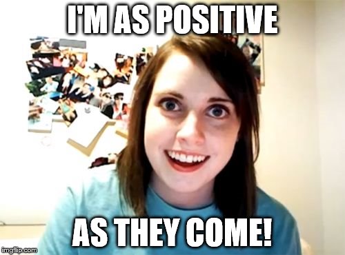 I'M AS POSITIVE AS THEY COME! | made w/ Imgflip meme maker