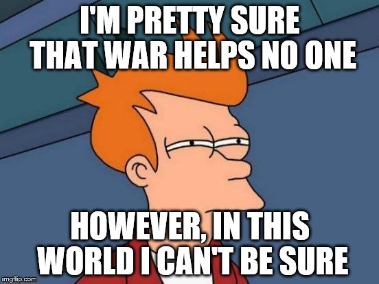 Crazy World | I'M PRETTY SURE THAT WAR HELPS NO ONE; HOWEVER, IN THIS WORLD I CAN'T BE SURE | image tagged in memes,futurama fry | made w/ Imgflip meme maker