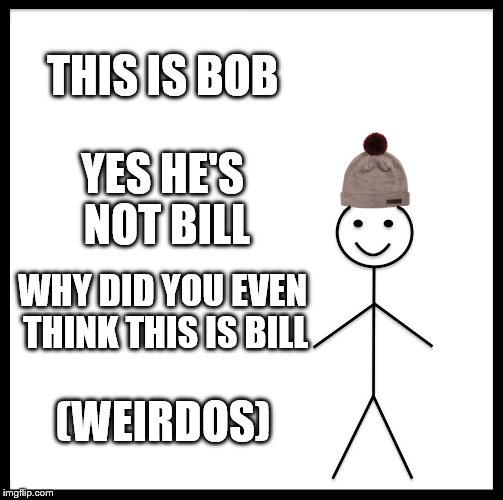 Be Like Bill | THIS IS BOB; YES HE'S NOT BILL; WHY DID YOU EVEN THINK THIS IS BILL; (WEIRDOS) | image tagged in memes,be like bill | made w/ Imgflip meme maker