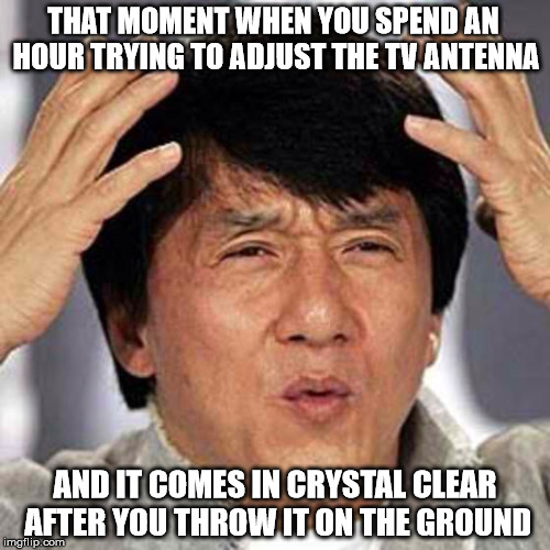 Awesome | THAT MOMENT WHEN YOU SPEND AN HOUR TRYING TO ADJUST THE TV ANTENNA; AND IT COMES IN CRYSTAL CLEAR AFTER YOU THROW IT ON THE GROUND | image tagged in awesome | made w/ Imgflip meme maker