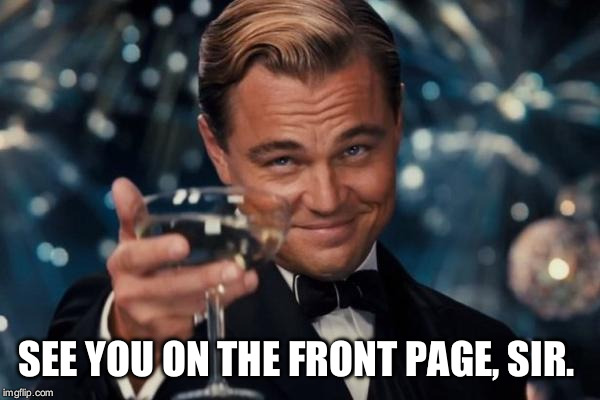 Leonardo Dicaprio Cheers Meme | SEE YOU ON THE FRONT PAGE, SIR. | image tagged in memes,leonardo dicaprio cheers | made w/ Imgflip meme maker