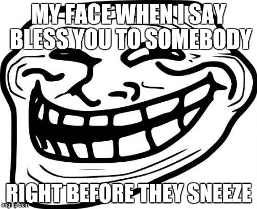 Troll Face | MY FACE WHEN I SAY BLESS YOU TO SOMEBODY; RIGHT BEFORE THEY SNEEZE | image tagged in memes,troll face | made w/ Imgflip meme maker