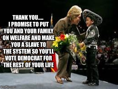 Hillary tells the truth | THANK YOU..... I PROMISE TO PUT YOU AND YOUR FAMILY ON WELFARE AND MAKE YOU A SLAVE TO THE SYSTEM SO YOU'LL VOTE DEMOCRAT FOR THE REST OF YOUR LIFE | image tagged in memes | made w/ Imgflip meme maker