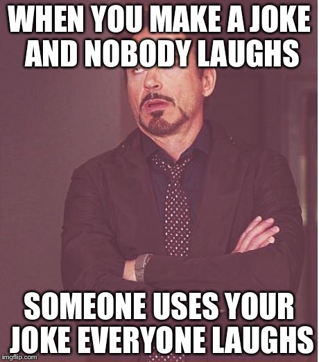 Face You Make Robert Downey Jr Meme | WHEN YOU MAKE A JOKE AND NOBODY LAUGHS; SOMEONE USES YOUR JOKE EVERYONE LAUGHS | image tagged in memes,face you make robert downey jr | made w/ Imgflip meme maker