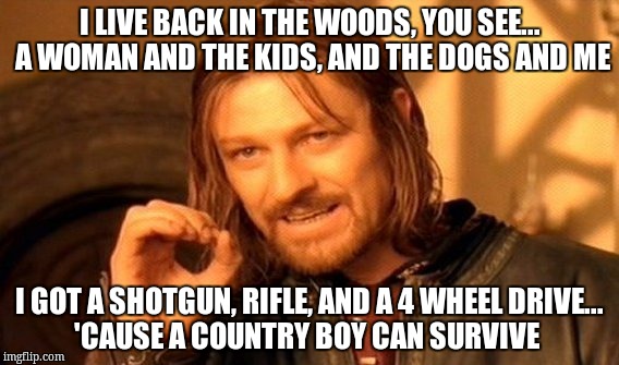 One Does Not Simply | I LIVE BACK IN THE WOODS, YOU SEE... A WOMAN AND THE KIDS, AND THE DOGS AND ME; I GOT A SHOTGUN, RIFLE, AND A 4 WHEEL DRIVE...   'CAUSE A COUNTRY BOY CAN SURVIVE | image tagged in memes,one does not simply | made w/ Imgflip meme maker
