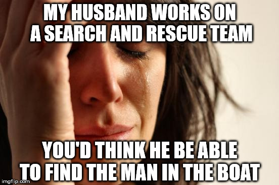 zinnnnggg! | MY HUSBAND WORKS ON A SEARCH AND RESCUE TEAM; YOU'D THINK HE BE ABLE TO FIND THE MAN IN THE BOAT | image tagged in first world problems | made w/ Imgflip meme maker