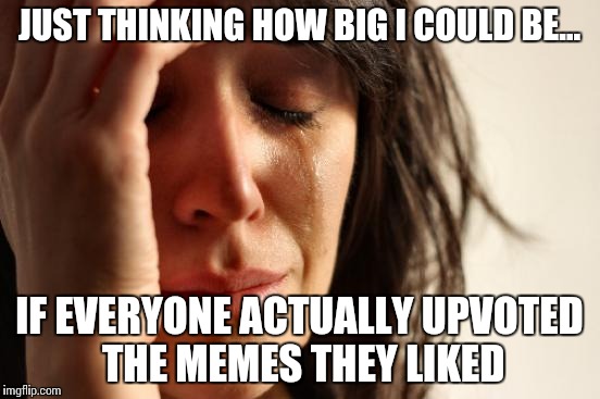 First World Problems | JUST THINKING HOW BIG I COULD BE... IF EVERYONE ACTUALLY UPVOTED THE MEMES THEY LIKED | image tagged in memes,first world problems,imgflip,upvote | made w/ Imgflip meme maker