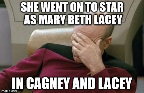 Captain Picard Facepalm Meme | SHE WENT ON TO STAR AS MARY BETH LACEY IN CAGNEY AND LACEY | image tagged in memes,captain picard facepalm | made w/ Imgflip meme maker