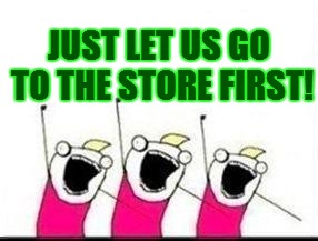 JUST LET US GO TO THE STORE FIRST! | made w/ Imgflip meme maker