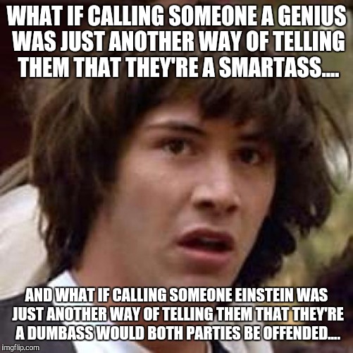 Conspiracy Keanu Meme | WHAT IF CALLING SOMEONE A GENIUS WAS JUST ANOTHER WAY OF TELLING THEM THAT THEY'RE A SMARTASS.... AND WHAT IF CALLING SOMEONE EINSTEIN WAS JUST ANOTHER WAY OF TELLING THEM THAT THEY'RE A DUMBASS WOULD BOTH PARTIES BE OFFENDED.... | image tagged in memes,conspiracy keanu | made w/ Imgflip meme maker