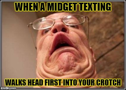 midgets  | WHEN A MIDGET TEXTING; WALKS HEAD FIRST INTO YOUR CROTCH | image tagged in funny | made w/ Imgflip meme maker