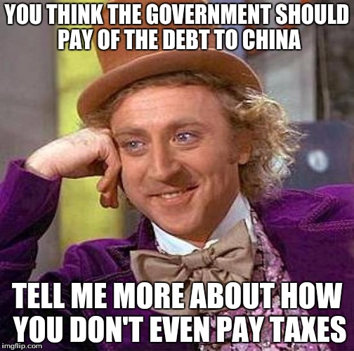 oh america when will you learn | YOU THINK THE GOVERNMENT SHOULD PAY OF THE DEBT TO CHINA; TELL ME MORE ABOUT HOW YOU DON'T EVEN PAY TAXES | image tagged in memes,creepy condescending wonka,taxes,government | made w/ Imgflip meme maker