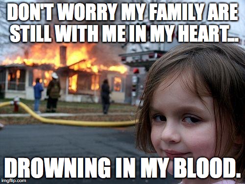 Disaster Girl | DON'T WORRY MY FAMILY ARE STILL WITH ME IN MY HEART... DROWNING IN MY BLOOD. | image tagged in memes,disaster girl | made w/ Imgflip meme maker