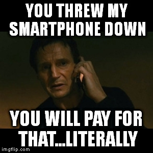 Liam Neeson Taken Meme | YOU THREW MY SMARTPHONE DOWN; YOU WILL PAY FOR THAT...LITERALLY | image tagged in memes,liam neeson taken | made w/ Imgflip meme maker