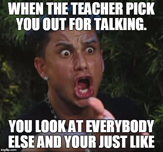 DJ Pauly D Meme | WHEN THE TEACHER PICK YOU OUT FOR TALKING. YOU LOOK AT EVERYBODY ELSE AND YOUR JUST LIKE | image tagged in memes,dj pauly d | made w/ Imgflip meme maker