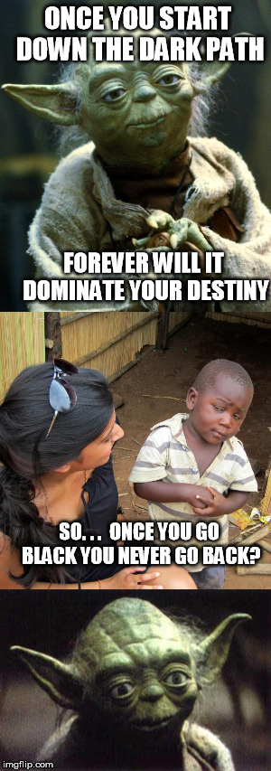 ONCE YOU START DOWN THE DARK PATH; FOREVER WILL IT DOMINATE YOUR DESTINY; SO. . .  ONCE YOU GO BLACK YOU NEVER GO BACK? | image tagged in yoda,star wars,third world skeptical kid | made w/ Imgflip meme maker