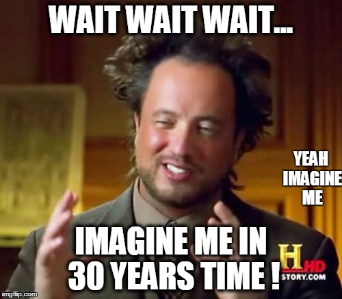 Ancient Aliens | WAIT WAIT WAIT... YEAH IMAGINE ME; IMAGINE ME IN 30 YEARS TIME ! | image tagged in memes,ancient aliens | made w/ Imgflip meme maker