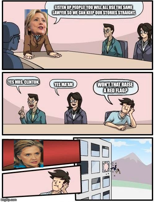 Clinton email scandal... | LISTEN UP PEOPLE! YOU WILL ALL USE THE SAME LAWYER SO WE CAN KEEP OUR STORIES STRAIGHT. YES MRS. CLINTON. YES MA'AM; WON'T THAT RAISE A RED FLAG? | image tagged in memes,boardroom meeting suggestion,hillary clinton,hillary | made w/ Imgflip meme maker