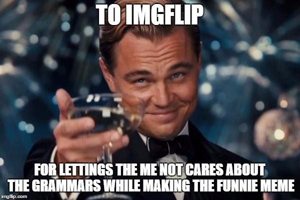 TO IMGFLIP FOR LETTINGS THE ME NOT CARES ABOUT THE GRAMMARS WHILE MAKING THE FUNNIE MEME | image tagged in memes,leonardo dicaprio cheers | made w/ Imgflip meme maker