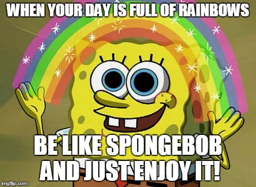 Imagination Spongebob Meme | WHEN YOUR DAY IS FULL OF RAINBOWS; BE LIKE SPONGEBOB AND JUST ENJOY IT! | image tagged in memes,imagination spongebob | made w/ Imgflip meme maker