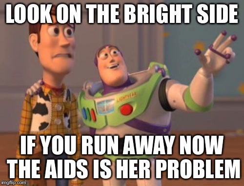 X, X Everywhere | LOOK ON THE BRIGHT SIDE; IF YOU RUN AWAY NOW THE AIDS IS HER PROBLEM | image tagged in memes,x x everywhere | made w/ Imgflip meme maker