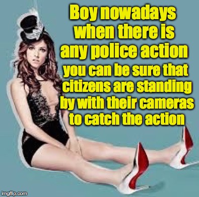 Laugh Anna Laugh | Boy nowadays when there is any police action you can be sure that citizens are standing by with their cameras to catch the action | image tagged in laugh anna laugh | made w/ Imgflip meme maker