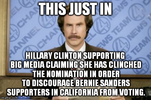 Ron Burgundy Meme | THIS JUST IN; HILLARY CLINTON SUPPORTING BIG MEDIA CLAIMING SHE HAS CLINCHED THE NOMINATION IN ORDER TO DISCOURAGE BERNIE SANDERS SUPPORTERS IN CALIFORNIA FROM VOTING. | image tagged in memes,ron burgundy,hillary,bernie,election,california | made w/ Imgflip meme maker