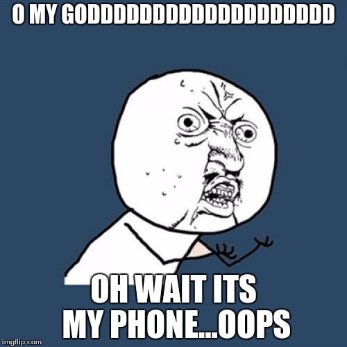 Y U No Meme | O MY GODDDDDDDDDDDDDDDDDDD; OH WAIT ITS MY PHONE...OOPS | image tagged in memes,y u no | made w/ Imgflip meme maker