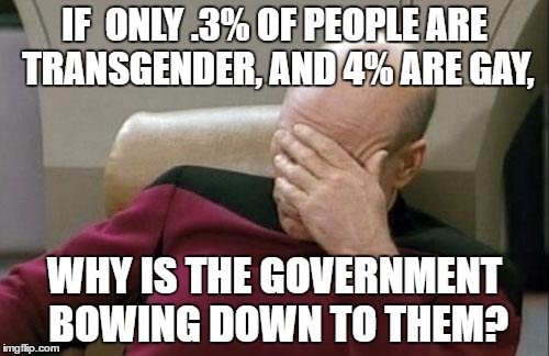 Captain Picard Facepalm Meme | IF  ONLY .3% OF PEOPLE ARE TRANSGENDER, AND 4% ARE GAY, WHY IS THE GOVERNMENT BOWING DOWN TO THEM? | image tagged in memes,captain picard facepalm | made w/ Imgflip meme maker