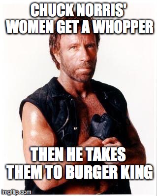 Chuck Norris Flex | CHUCK NORRIS' WOMEN GET A WHOPPER; THEN HE TAKES THEM TO BURGER KING | image tagged in chuck norris | made w/ Imgflip meme maker