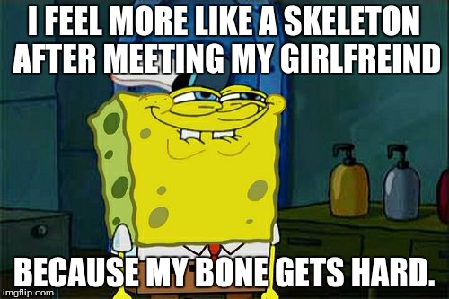 Don't You Squidward Meme | I FEEL MORE LIKE A SKELETON AFTER MEETING MY GIRLFREIND BECAUSE MY BONE GETS HARD. | image tagged in memes,dont you squidward | made w/ Imgflip meme maker