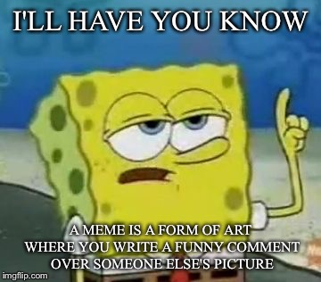 THE DEFINITION OF A MEME | I'LL HAVE YOU KNOW; A MEME IS A FORM OF ART WHERE YOU WRITE A FUNNY COMMENT OVER SOMEONE ELSE'S PICTURE | image tagged in memes,ill have you know spongebob | made w/ Imgflip meme maker