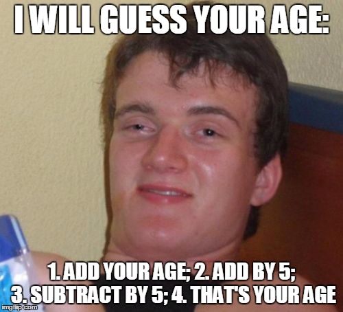10 Guy | I WILL GUESS YOUR AGE:; 1. ADD YOUR AGE; 2. ADD BY 5; 3. SUBTRACT BY 5; 4. THAT'S YOUR AGE | image tagged in memes,10 guy | made w/ Imgflip meme maker