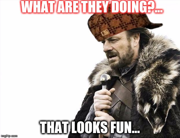 Brace Yourselves X is Coming | WHAT ARE THEY DOING?... THAT LOOKS FUN... | image tagged in memes,brace yourselves x is coming,scumbag | made w/ Imgflip meme maker