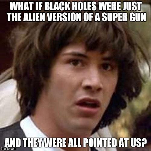 Conspiracy Keanu | WHAT IF BLACK HOLES WERE JUST THE ALIEN VERSION OF A SUPER GUN; AND THEY WERE ALL POINTED AT US? | image tagged in memes,conspiracy keanu | made w/ Imgflip meme maker