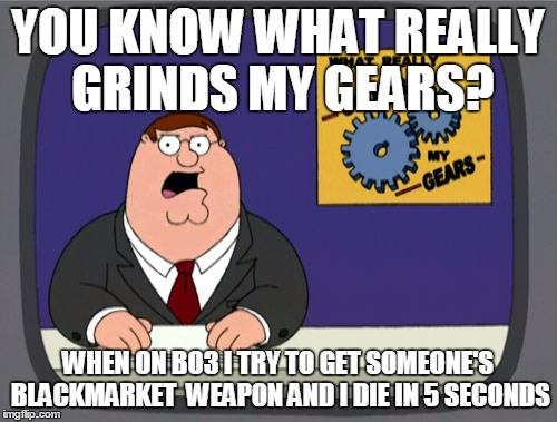 Peter Griffin News Meme | YOU KNOW WHAT REALLY GRINDS MY GEARS? WHEN ON BO3 I TRY TO GET SOMEONE'S BLACKMARKET  WEAPON AND I DIE IN 5 SECONDS | image tagged in memes,peter griffin news | made w/ Imgflip meme maker