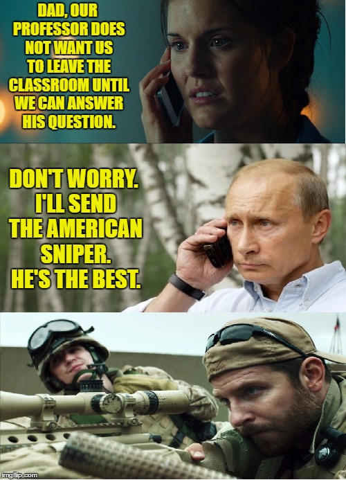 Putin sends the american sniper | DAD, OUR PROFESSOR DOES NOT WANT US TO LEAVE THE CLASSROOM UNTIL WE CAN ANSWER HIS QUESTION. DON'T WORRY. I'LL SEND THE AMERICAN SNIPER. HE'S THE BEST. | image tagged in meme,putin,sniper | made w/ Imgflip meme maker