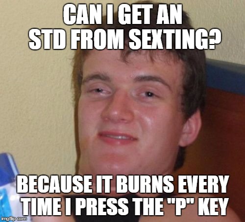10 Guy Meme | CAN I GET AN STD FROM SEXTING? BECAUSE IT BURNS EVERY TIME I PRESS THE "P" KEY | image tagged in memes,10 guy | made w/ Imgflip meme maker