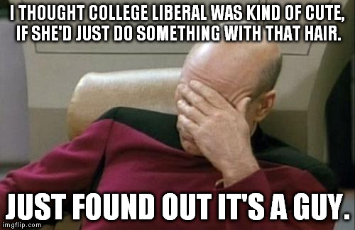 Captain Picard Facepalm | I THOUGHT COLLEGE LIBERAL WAS KIND OF CUTE, IF SHE'D JUST DO SOMETHING WITH THAT HAIR. JUST FOUND OUT IT'S A GUY. | image tagged in memes,captain picard facepalm | made w/ Imgflip meme maker