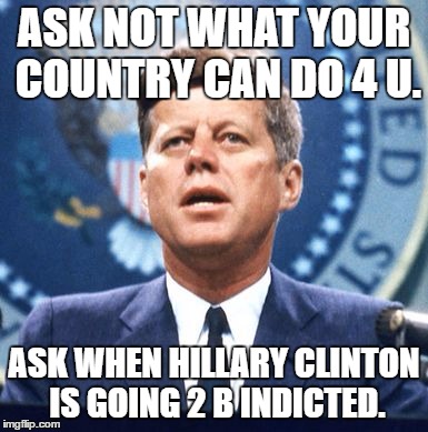 Jfk militia | ASK NOT WHAT YOUR COUNTRY CAN DO 4 U. ASK WHEN HILLARY CLINTON IS GOING 2 B INDICTED. | image tagged in jfk militia | made w/ Imgflip meme maker