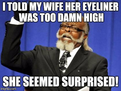 :O | I TOLD MY WIFE HER EYELINER WAS TOO DAMN HIGH; SHE SEEMED SURPRISED! | image tagged in memes,too damn high | made w/ Imgflip meme maker
