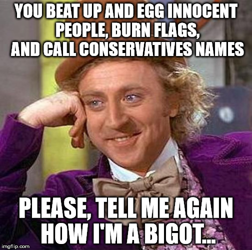 I'm a bigot? |  YOU BEAT UP AND EGG INNOCENT PEOPLE, BURN FLAGS, AND CALL CONSERVATIVES NAMES; PLEASE, TELL ME AGAIN HOW I'M A BIGOT... | image tagged in memes,creepy condescending wonka,bigot,liberals,trump 2016,riots | made w/ Imgflip meme maker