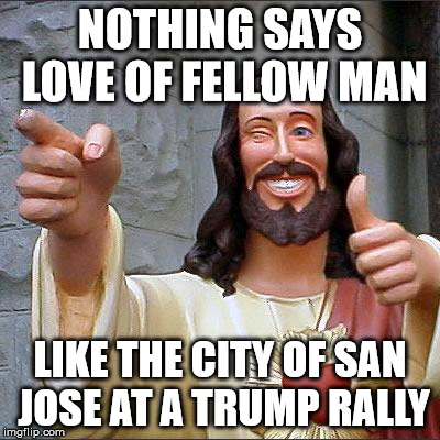 San Jose Love | NOTHING SAYS LOVE OF FELLOW MAN; LIKE THE CITY OF SAN JOSE AT A TRUMP RALLY | image tagged in san jose sharks,liberals,illegal immigration,trump 2016,liberal vs conservative,riots | made w/ Imgflip meme maker