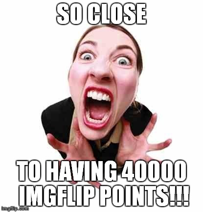 Woman screaming  | SO CLOSE; TO HAVING 40000 IMGFLIP POINTS!!! | image tagged in woman screaming | made w/ Imgflip meme maker