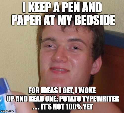 10 Guy Meme | I KEEP A PEN AND PAPER AT MY BEDSIDE FOR IDEAS I GET, I WOKE UP AND READ ONE: POTATO TYPEWRITER . . . IT'S NOT 100% YET | image tagged in memes,10 guy | made w/ Imgflip meme maker
