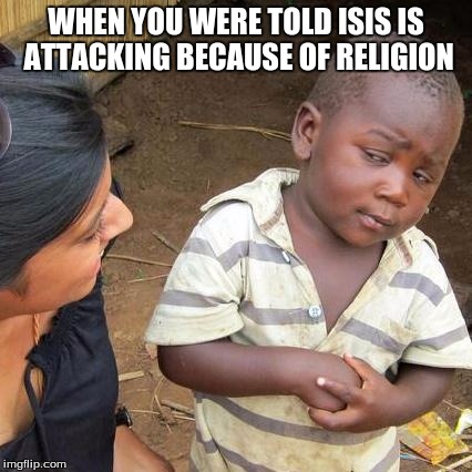 Third World Skeptical Kid | WHEN YOU WERE TOLD ISIS IS ATTACKING BECAUSE OF RELIGION | image tagged in memes,third world skeptical kid | made w/ Imgflip meme maker